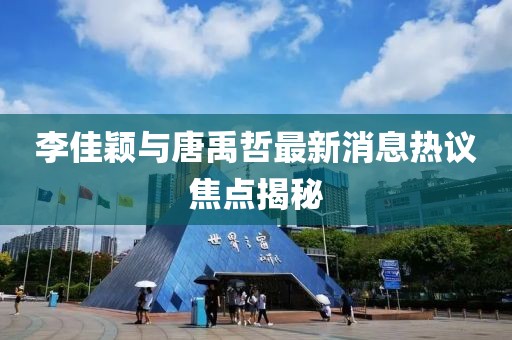 李佳穎與唐禹哲最新消息熱議焦點(diǎn)揭秘