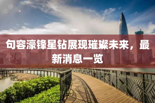 句容濠鋒星鉆展現(xiàn)璀璨未來(lái)，最新消息一覽