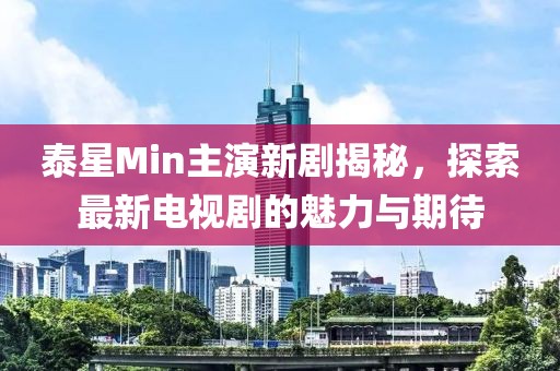 泰星Min主演新劇揭秘，探索最新電視劇的魅力與期待