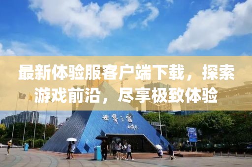 最新體驗(yàn)服客戶(hù)端下載，探索游戲前沿，盡享極致體驗(yàn)