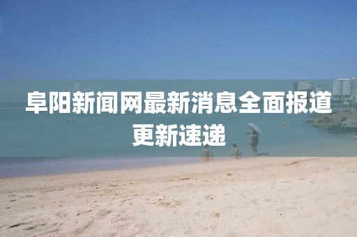 阜陽新聞網(wǎng)最新消息全面報道更新速遞