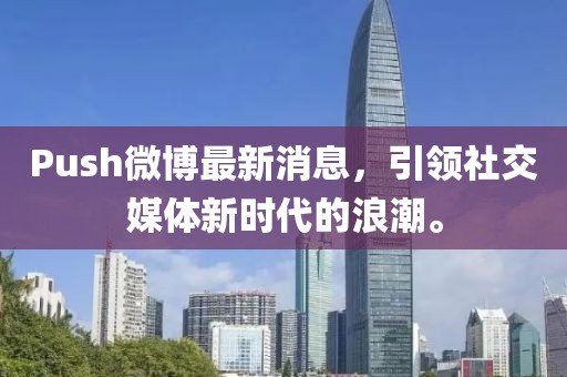 Push微博最新消息，引領(lǐng)社交媒體新時(shí)代的浪潮。