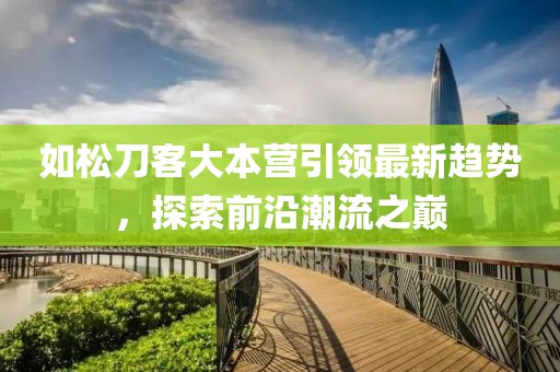 如松刀客大本營(yíng)引領(lǐng)最新趨勢(shì)，探索前沿潮流之巔