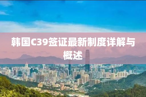 韓國(guó)C39簽證最新制度詳解與概述