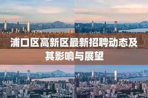 浦口區(qū)高新區(qū)最新招聘動態(tài)及其影響與展望