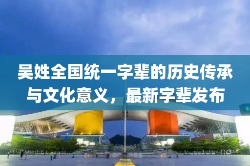 吳姓全國統(tǒng)一字輩的歷史傳承與文化意義，最新字輩發(fā)布