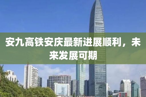 安九高鐵安慶最新進(jìn)展順利，未來(lái)發(fā)展可期