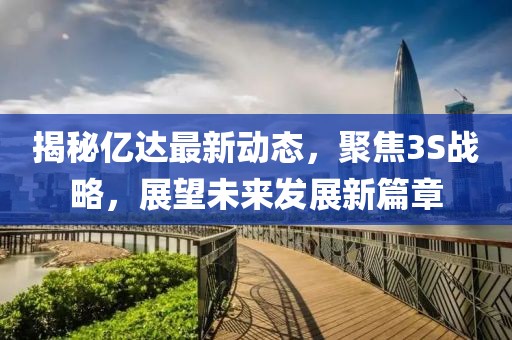 揭秘億達(dá)最新動(dòng)態(tài)，聚焦3S戰(zhàn)略，展望未來(lái)發(fā)展新篇章