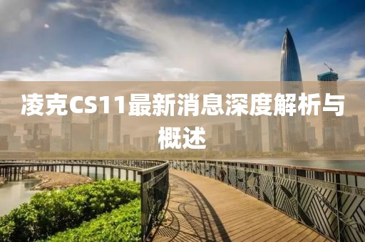凌克CS11最新消息深度解析與概述