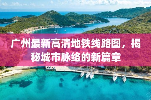 廣州最新高清地鐵線路圖，揭秘城市脈絡(luò)的新篇章
