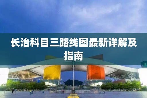長(zhǎng)治科目三路線圖最新詳解及指南