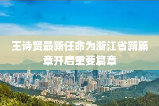 王詩(shī)賢最新任命為浙江省新篇章開(kāi)啟重要篇章