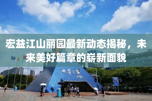 宏益江山麗園最新動(dòng)態(tài)揭秘，未來美好篇章的嶄新面貌