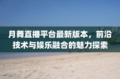 月舞直播平臺(tái)最新版本，前沿技術(shù)與娛樂(lè)融合的魅力探索