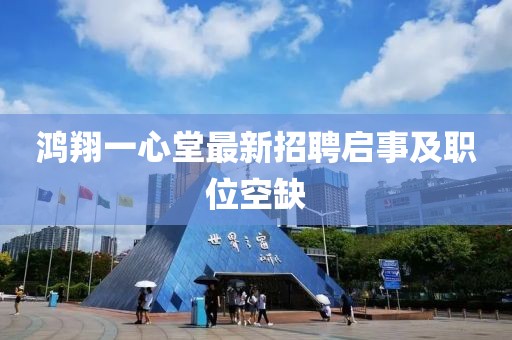 鴻翔一心堂最新招聘啟事及職位空缺