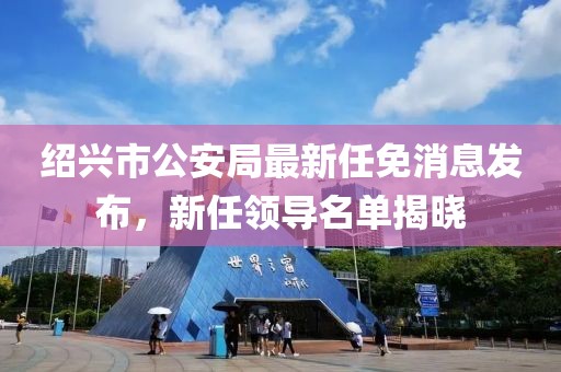 紹興市公安局最新任免消息發(fā)布，新任領(lǐng)導(dǎo)名單揭曉