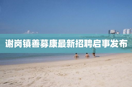 謝崗鎮(zhèn)善募康最新招聘啟事發(fā)布