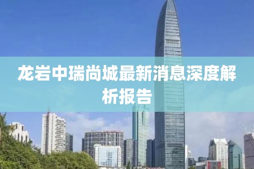 龍巖中瑞尚城最新消息深度解析報告
