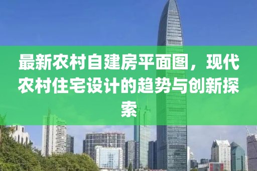 最新農(nóng)村自建房平面圖，現(xiàn)代農(nóng)村住宅設(shè)計(jì)的趨勢與創(chuàng)新探索