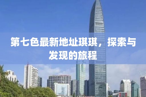 第七色最新地址琪琪，探索與發(fā)現(xiàn)的旅程