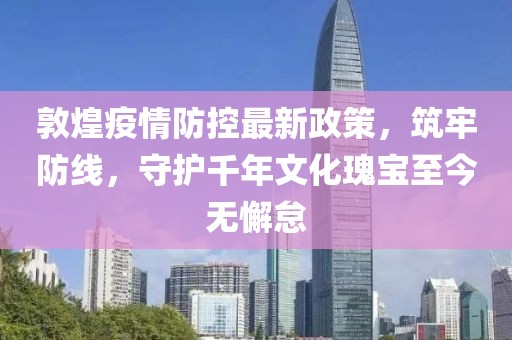 敦煌疫情防控最新政策，筑牢防線，守護(hù)千年文化瑰寶至今無懈怠