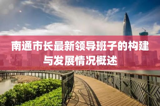 南通市長(zhǎng)最新領(lǐng)導(dǎo)班子的構(gòu)建與發(fā)展情況概述