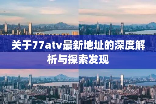 關于77atv最新地址的深度解析與探索發(fā)現(xiàn)