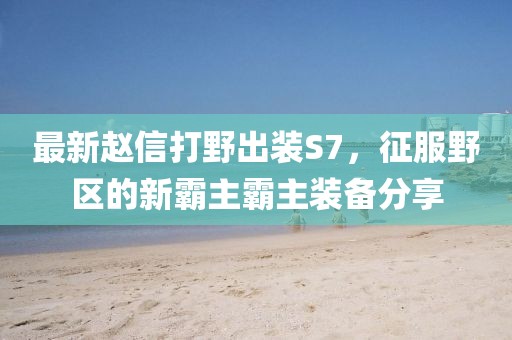 最新趙信打野出裝S7，征服野區(qū)的新霸主霸主裝備分享