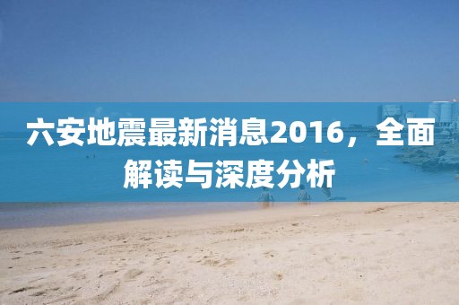 六安地震最新消息2016，全面解讀與深度分析