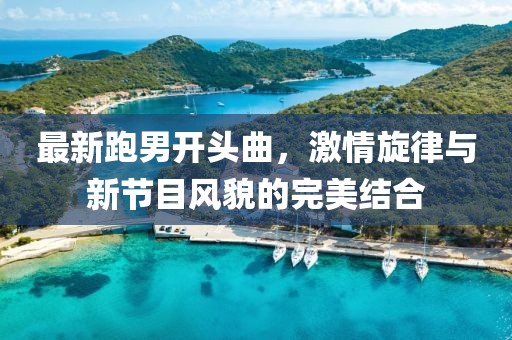最新跑男開(kāi)頭曲，激情旋律與新節(jié)目風(fēng)貌的完美結(jié)合