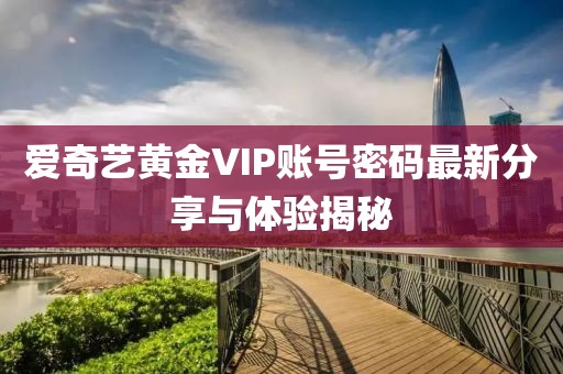 愛奇藝黃金VIP賬號(hào)密碼最新分享與體驗(yàn)揭秘