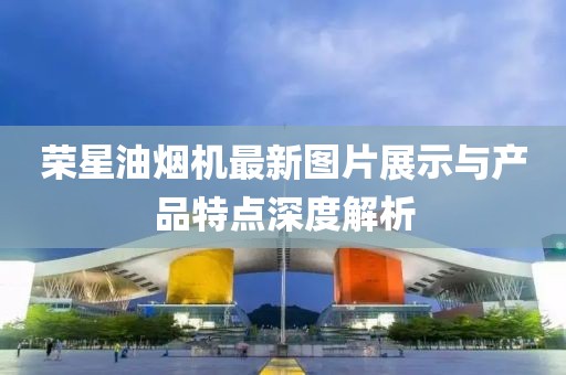 榮星油煙機最新圖片展示與產品特點深度解析