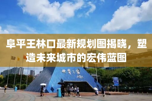 阜平王林口最新規(guī)劃圖揭曉，塑造未來城市的宏偉藍圖