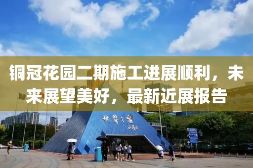 銅冠花園二期施工進(jìn)展順利，未來展望美好，最新近展報(bào)告