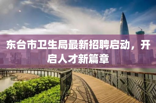 東臺(tái)市衛(wèi)生局最新招聘啟動(dòng)，開(kāi)啟人才新篇章