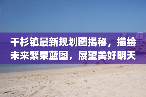 干杉鎮(zhèn)最新規(guī)劃圖揭秘，描繪未來繁榮藍(lán)圖，展望美好明天