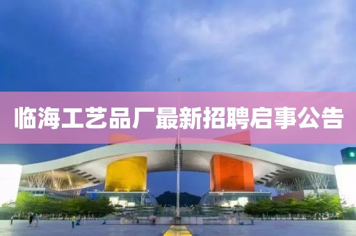 臨海工藝品廠最新招聘啟事公告