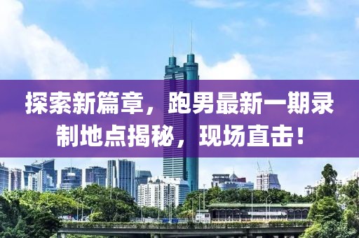 探索新篇章，跑男最新一期錄制地點(diǎn)揭秘，現(xiàn)場(chǎng)直擊！