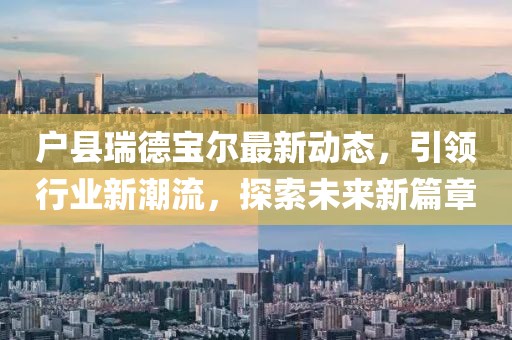戶縣瑞德寶爾最新動(dòng)態(tài)，引領(lǐng)行業(yè)新潮流，探索未來新篇章