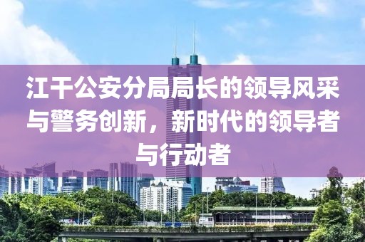江干公安分局局長(zhǎng)的領(lǐng)導(dǎo)風(fēng)采與警務(wù)創(chuàng)新，新時(shí)代的領(lǐng)導(dǎo)者與行動(dòng)者