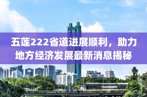 五蓮222省道進(jìn)展順利，助力地方經(jīng)濟(jì)發(fā)展最新消息揭秘