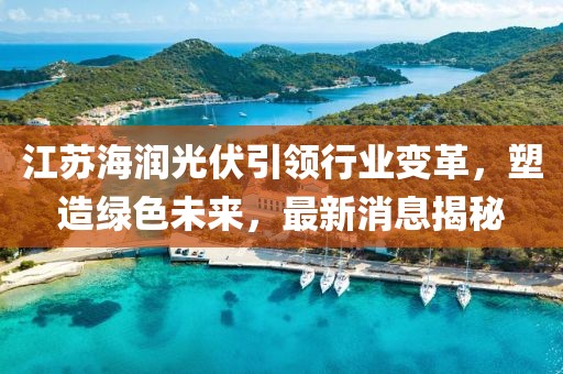 江蘇海潤(rùn)光伏引領(lǐng)行業(yè)變革，塑造綠色未來(lái)，最新消息揭秘