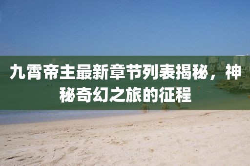 九霄帝主最新章節(jié)列表揭秘，神秘奇幻之旅的征程