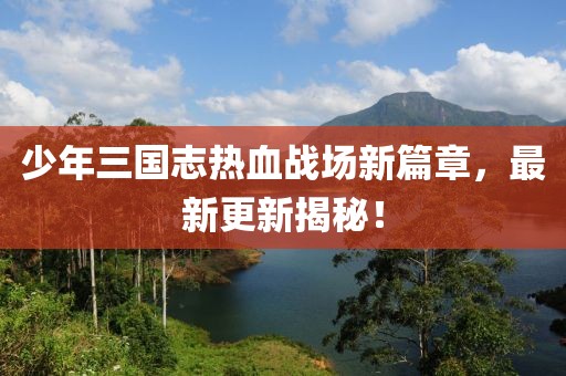 少年三國(guó)志熱血戰(zhàn)場(chǎng)新篇章，最新更新揭秘！