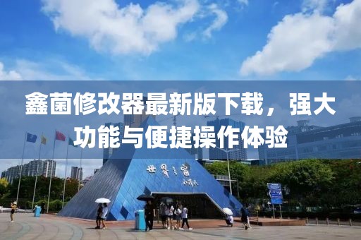 鑫菌修改器最新版下載，強(qiáng)大功能與便捷操作體驗(yàn)