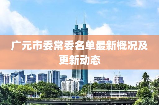 廣元市委常委名單最新概況及更新動態(tài)