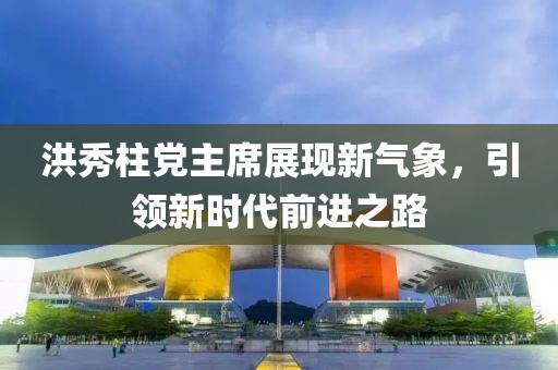 洪秀柱黨主席展現(xiàn)新氣象，引領(lǐng)新時代前進之路