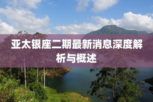 亞太銀座二期最新消息深度解析與概述