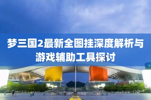 夢(mèng)三國(guó)2最新全圖掛深度解析與游戲輔助工具探討