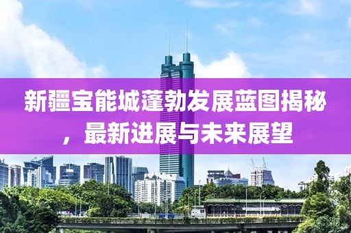 新疆寶能城蓬勃發(fā)展藍(lán)圖揭秘，最新進(jìn)展與未來(lái)展望
